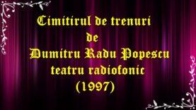 Cimitirul de trenuri de Dumitru Radu Popescu teatru radiofonic latimp(1997)teatru.latimp.eu