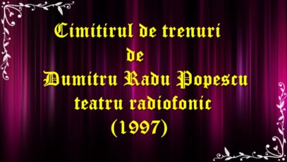 Cimitirul de trenuri de Dumitru Radu Popescu teatru radiofonic latimp(1997)teatru.latimp.eu