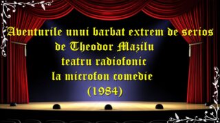 Aventurile unui barbat extrem de serios de Theodor Mazilu teatru radiofonic la microfon comedie (1984) teatru latimp.eu