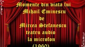 Momente din viata lui Mihail Eminescu de Mircea Stefanescu teatru audio la microfon(1960)