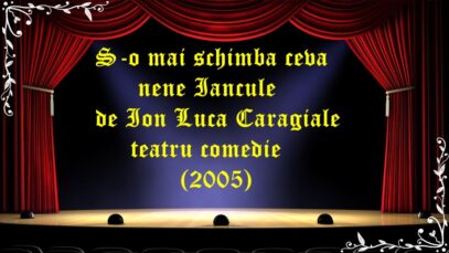 S-o mai schimba ceva nene Iancule de Ion Luca Caragiale teatru comedie (2005) latimp.eu
