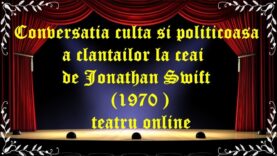 Conversatia culta si politicoasa a clantailor la ceai de Jonathan Swift (1970)teatru online latimp.eu teatru