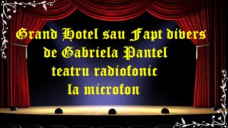 Grand Hotel sau Fapt divers de Gabriela Pantel teatru radiofonic la microfon latimp.eu teatru