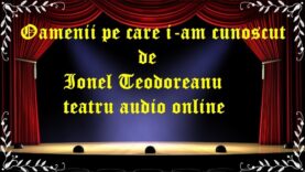 Oamenii pe care i-am cunoscut de Ionel Teodoreanu teatru audio online latimp.eu teatru