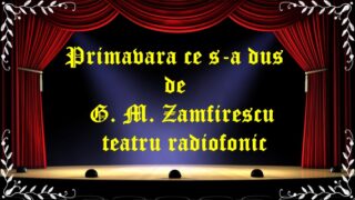Primavara ce s-a dus de G. M. Zamfirescu teatru radiofonic latimp.eu teatru