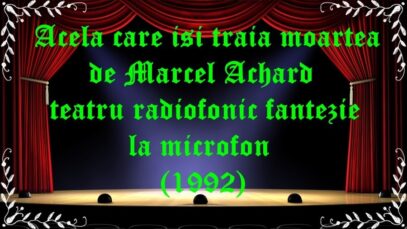 Acela care iși trăia moartea de Marcel Achard teatru radiofonic fantezie la microfon (1992) latimp.eu teatru