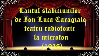 Lantul slabiciunilor de Ion Luca Caragiale teatru radiofonic la microfon (1958) latimp.eu teatru