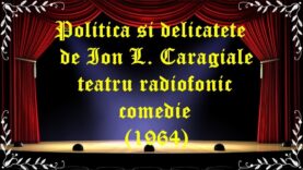 Politica si delicatete de Ion L. Caragiale teatru radiofonic comedie (1964) latimp.eu teatru