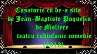 Casatorie cu de-a sila de Jean-Baptiste Poquelin de Moliere teatru radiofonic comedie (2012) latimp.eu teatru