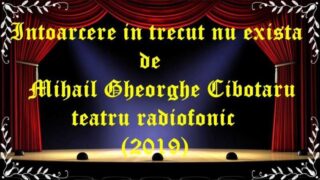Intoarcere in trecut nu exista de Mihail Gheorghe Cibotaru teatru radiofonic (2019) latimp.eu teatru