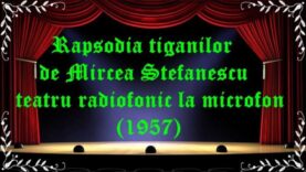 Rapsodia ţiganilor de Mircea Ştefănescu teatru radiofonic la microfon (1957) latimp.eu teatru