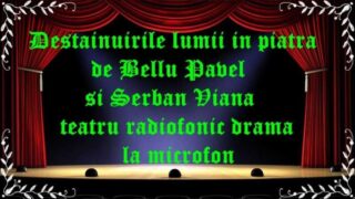 Destainuirile lumii in piatra de Bellu Pavel si Serban Viana teatru radiofonic drama la microfon latimp.eu teatru