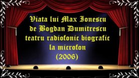 Viata lui Max Ionescu de Bogdan Dumitrescu teatru radiofonic biografic la microfon (2006) latimp.eu